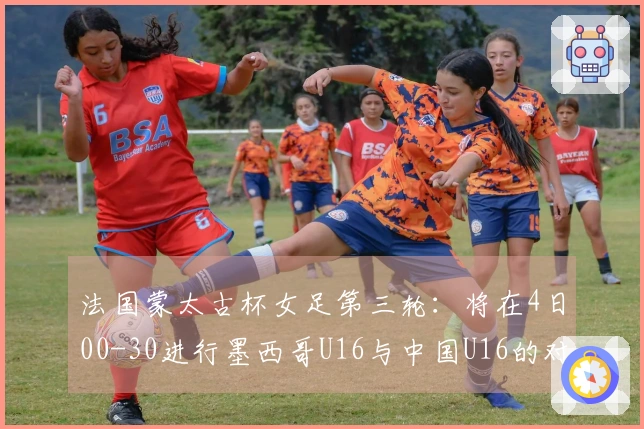 法国蒙太古杯女足第三轮：将在4日00-30进行墨西哥U16与中国U16的对决