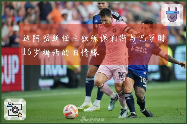 迈阿密新任主教练保利斯与巴萨时16岁梅西的旧情缘