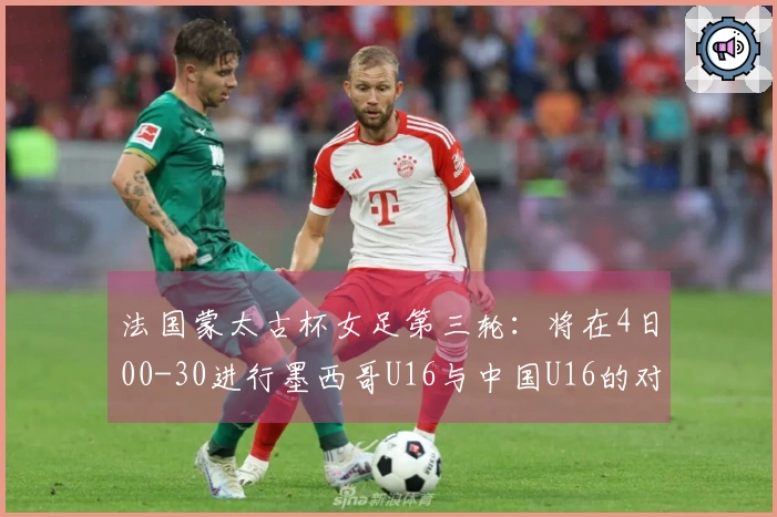法国蒙太古杯女足第三轮：将在4日00-30进行墨西哥U16与中国U16的对决