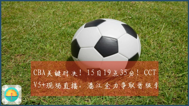 CBA关键对决！15日19点35分！CCTV5+现场直播，潘江全力争取晋级季后赛
