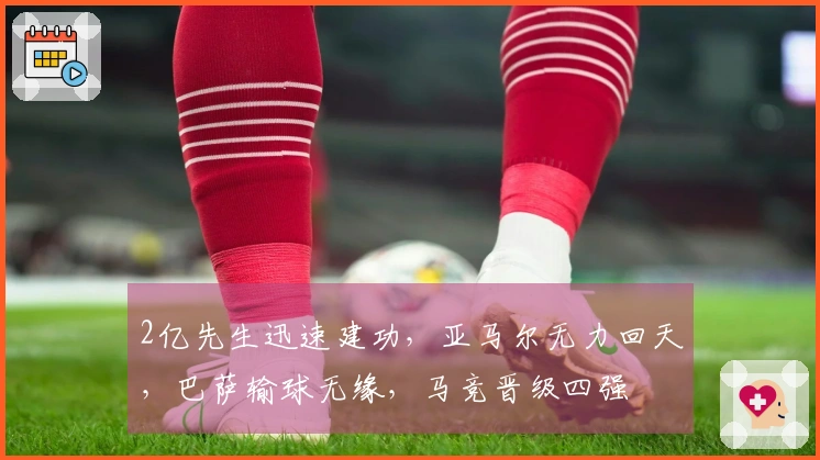 2亿先生迅速建功，亚马尔无力回天，巴萨输球无缘，马竞晋级四强