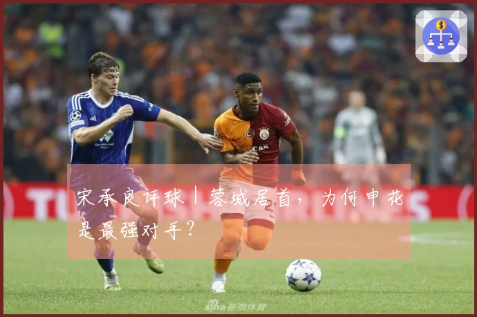宋承良评球｜蓉城居首，为何申花是最强对手？