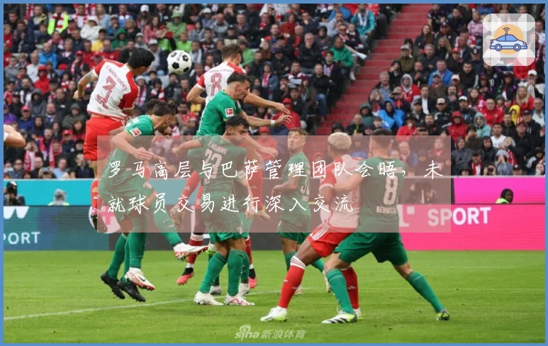 罗马高层与巴萨管理团队会晤，未就球员交易进行深入交流