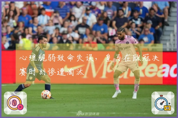 心理脆弱致命失误，皇马在欧冠决赛时刻惨遭淘汰
