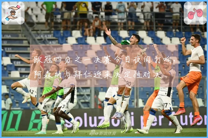 欧冠四分之一决赛今日夜间打响，阿森纳与拜仁迎来决定性对决