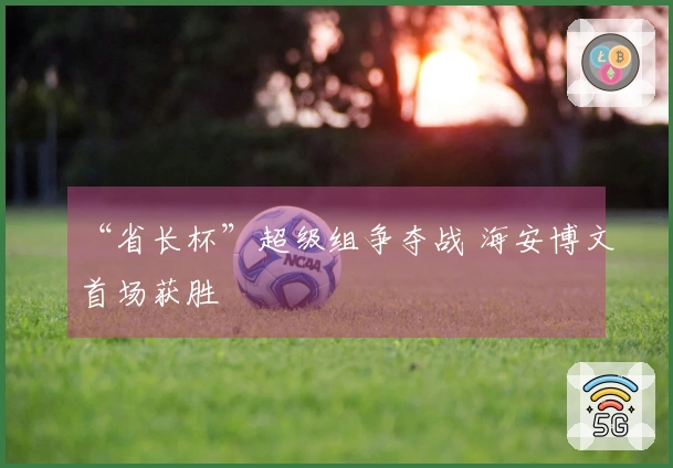 “省长杯”超级组争夺战 海安博文首场获胜