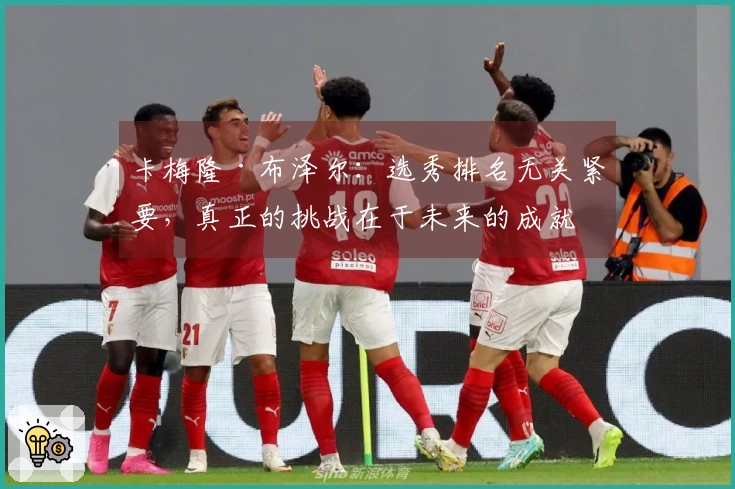 卡梅隆·布泽尔：选秀排名无关紧要，真正的挑战在于未来的成就
