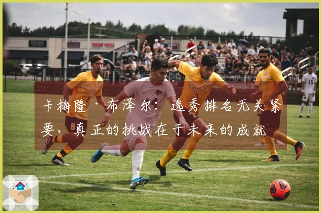 卡梅隆·布泽尔：选秀排名无关紧要，真正的挑战在于未来的成就