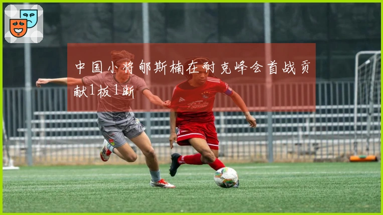 中国小将郇斯楠在耐克峰会首战贡献1板1断
