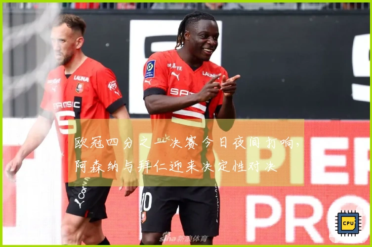 欧冠四分之一决赛今日夜间打响，阿森纳与拜仁迎来决定性对决